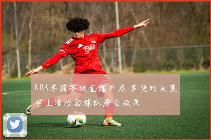 NBA季前赛线直播开启 多场对决集中上演检验球队磨合效果